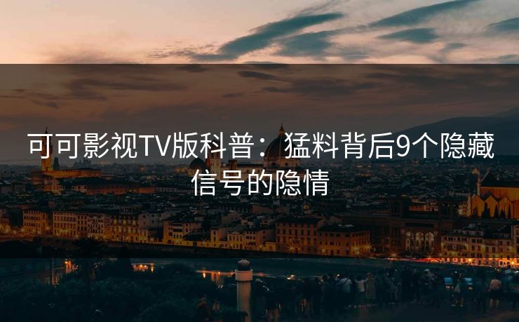 可可影视TV版科普:猛料背后9个隐藏信号的隐情 可可影视TV版科普:猛料背后9个隐藏信号的隐情