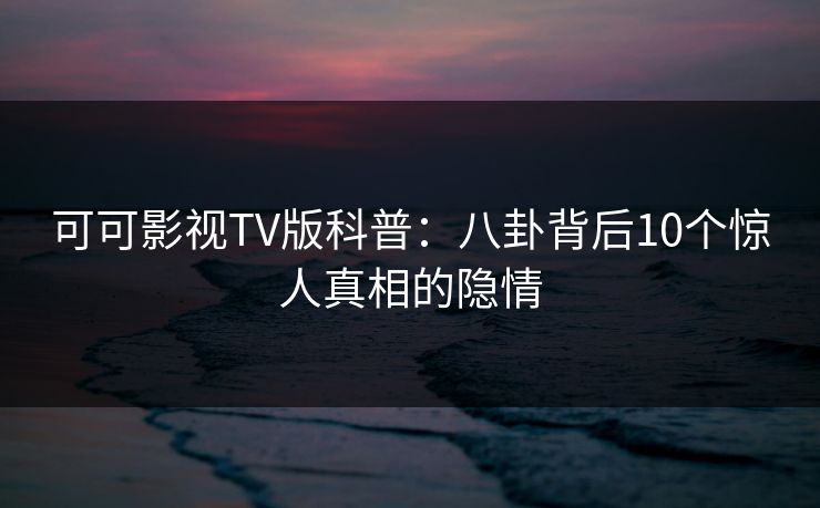可可影视TV版科普:八卦背后10个惊人真相的隐情 可可影视TV版科普:八卦背后10个惊人真相的隐情