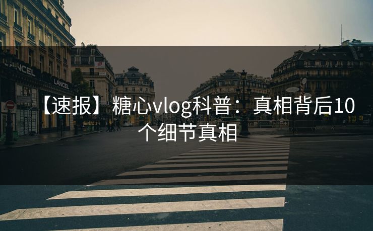 【速报】糖心vlog科普：真相背后10个细节真相