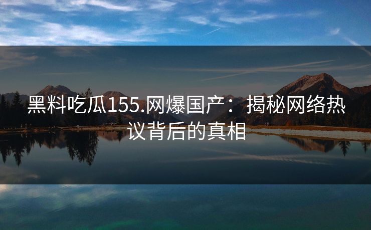 黑料吃瓜155.网爆国产：揭秘网络热议背后的真相