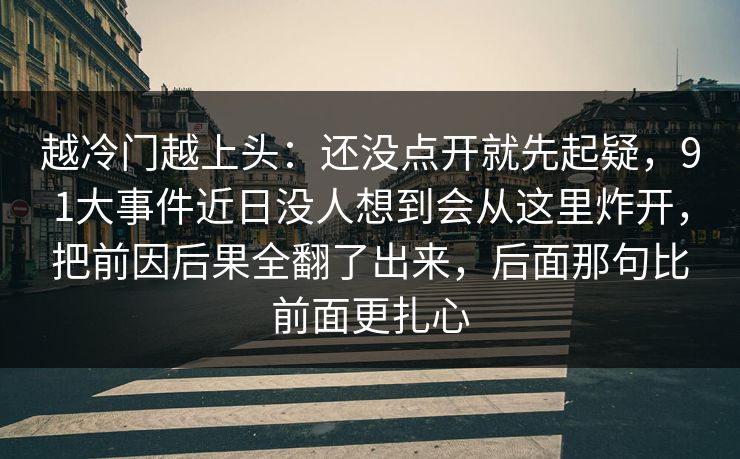 越冷门越上头：还没点开就先起疑，91大事件近日没人想到会从这里炸开，把前因后果全翻了出来，后面那句比前面更扎心