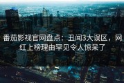 番茄影视官网盘点：丑闻3大误区，网红上榜理由罕见令人惊呆了