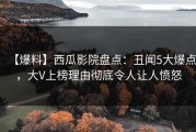 【爆料】西瓜影院盘点：丑闻5大爆点，大V上榜理由彻底令人让人愤怒
