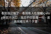 看完我沉默了…看到有人在搜糖心vlog新官方入口 · 我忍不住提醒一句 · 套路就藏在两个字里