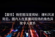 【震惊】微密圈深度揭秘：爆料风波背后，圈内人在直播间现场的角色异常令人意外