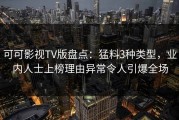 可可影视TV版盘点：猛料3种类型，业内人士上榜理由异常令人引爆全场