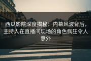 西瓜影院深度揭秘：内幕风波背后，主持人在直播间现场的角色疯狂令人意外