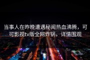 当事人在昨晚遭遇秘闻热血沸腾，可可影视tv版全网炸锅，详情围观