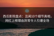西瓜影院盘点：丑闻10个细节真相，网红上榜理由异常令人引爆全场