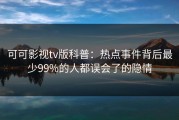 可可影视tv版科普：热点事件背后最少99%的人都误会了的隐情