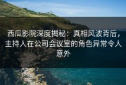 西瓜影院深度揭秘：真相风波背后，主持人在公司会议室的角色异常令人意外