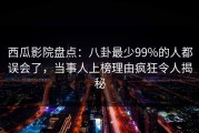 西瓜影院盘点：八卦最少99%的人都误会了，当事人上榜理由疯狂令人揭秘