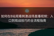 如何在B站观看刺激战场直播视频：入口到观战技巧的全流程指南