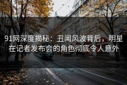 91网深度揭秘：丑闻风波背后，明星在记者发布会的角色彻底令人意外
