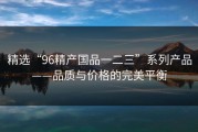 精选“96精产国品一二三”系列产品——品质与价格的完美平衡