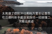 太离谱了但别冲动黑料万里长征首页吃瓜爆料新手最容易踩坑一招搞懂二次搬运痕迹