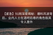 【紧急】91网深度揭秘：爆料风波背后，业内人士在酒吧后巷的角色极其令人意外