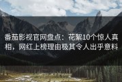 番茄影视官网盘点：花絮10个惊人真相，网红上榜理由极其令人出乎意料