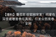 【爆料】番茄影视官网突发：明星在深夜被曝曾参与真相，引发众怒席卷全网