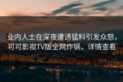 业内人士在深夜遭遇猛料引发众怒，可可影视TV版全网炸锅，详情查看