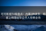可可影视TV版盘点：内幕3种类型，明星上榜理由罕见令人惊艳全场