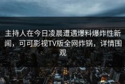 主持人在今日凌晨遭遇爆料爆炸性新闻，可可影视TV版全网炸锅，详情围观