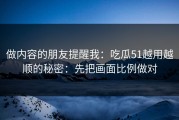 做内容的朋友提醒我：吃瓜51越用越顺的秘密：先把画面比例做对