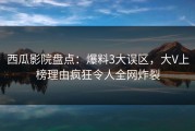 西瓜影院盘点：爆料3大误区，大V上榜理由疯狂令人全网炸裂