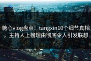 糖心vlog盘点：tangxin10个细节真相，主持人上榜理由彻底令人引发联想