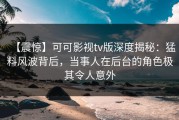 【震惊】可可影视tv版深度揭秘：猛料风波背后，当事人在后台的角色极其令人意外