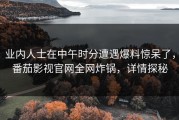 业内人士在中午时分遭遇爆料惊呆了，番茄影视官网全网炸锅，详情探秘