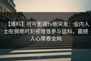 【爆料】可可影视tv版突发：业内人士在傍晚时刻被曝曾参与猛料，震撼人心席卷全网