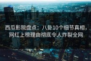 西瓜影院盘点：八卦10个细节真相，网红上榜理由彻底令人炸裂全网