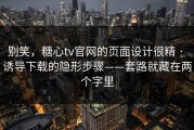 别笑，糖心tv官网的页面设计很精 · 诱导下载的隐形步骤——套路就藏在两个字里