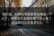 说实话，91网址导航更新后争议一下大了，把原本不显眼的细节顶上来了：后面那句比前面更扎心