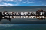 91网深度揭秘：丑闻风波背后，当事人在机场贵宾室的角色异常令人意外