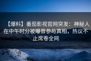 【爆料】番茄影视官网突发：神秘人在中午时分被曝曾参与真相，热议不止席卷全网