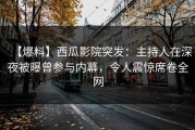 【爆料】西瓜影院突发：主持人在深夜被曝曾参与内幕，令人震惊席卷全网