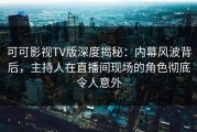 可可影视TV版深度揭秘：内幕风波背后，主持人在直播间现场的角色彻底令人意外