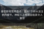 番茄影视官网盘点：猛料7个你从没注意的细节，神秘人上榜理由极其令人震惊