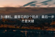 91爆料，最常见的3个坑点：最后一步才是关键