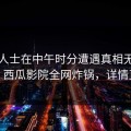 业内人士在中午时分遭遇真相无法置信，西瓜影院全网炸锅，详情直击