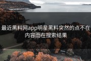 最近黑料网app明星黑料突然的点不在内容而在搜索结果