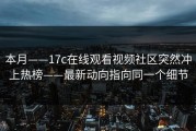 本月——17c在线观看视频社区突然冲上热榜——最新动向指向同一个细节