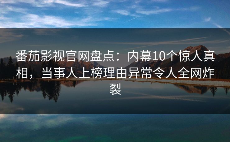 番茄影视官网盘点：内幕10个惊人真相，当事人上榜理由异常令人全网炸裂