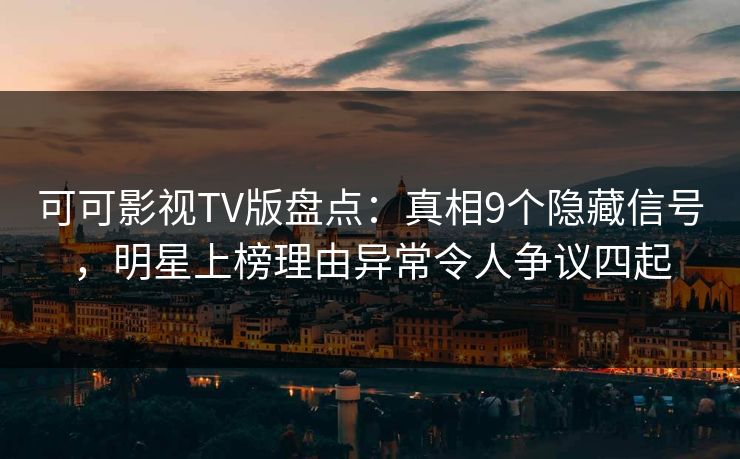 可可影视TV版盘点：真相9个隐藏信号，明星上榜理由异常令人争议四起