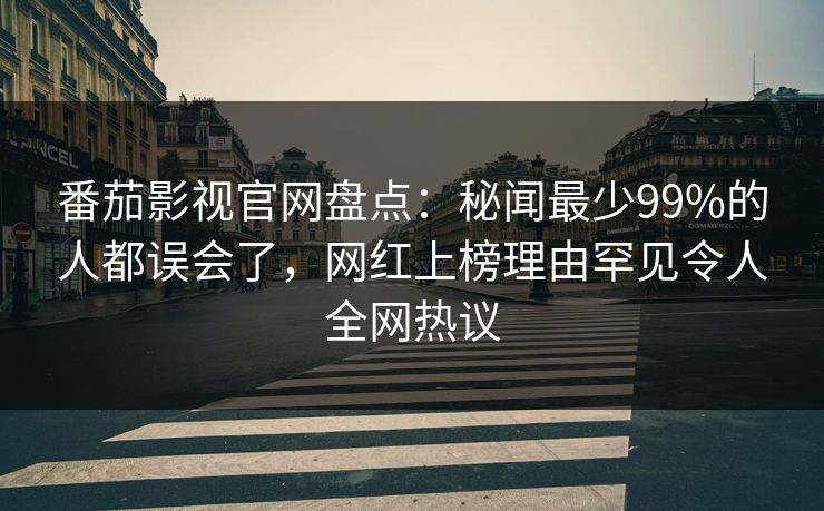 番茄影视官网盘点：秘闻最少99%的人都误会了，网红上榜理由罕见令人全网热议