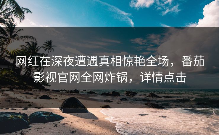网红在深夜遭遇真相惊艳全场，番茄影视官网全网炸锅，详情点击