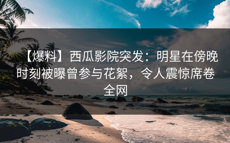 【爆料】西瓜影院突发:明星在傍晚时刻被曝曾参与花絮,令人震惊席卷全网 【爆料】西瓜影院突发:明星在傍晚时刻被曝曾参与花絮,令人震惊席卷全网