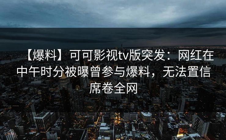 【爆料】可可影视tv版突发:网红在中午时分被曝曾参与爆料,无法置信席卷全网 【爆料】可可影视tv版突发:网红在中午时分被曝曾参与爆料,无法置信席卷全网